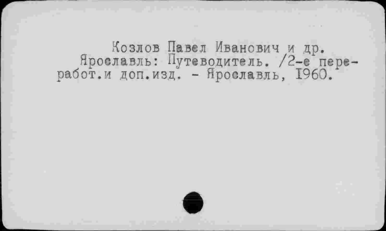 ﻿Козлов Павел Иванович и др.
Ярославль: Путеводитель. /2-е пере-работ.и доп.изд. - Ярославль, I960/